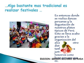 Es entonces donde se realiza danzas peruanas y la degustación de nuestros platos típicos de Perú. Esto se lleva acabo gracias a la organización del alcalde de nuestro distrito quien también celebra junto a todos nosotros como buen peruano que es.  EDICION: GERSON NAJARRO ESTRADA 
