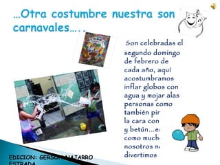 Son celebradas el segundo domingo de febrero de cada año, aquí  acostumbramos  inflar globos con agua y mojar alas personas como también pintarles la cara con pintura y betún…es así como muchos de nosotros nos divertimos …. EDICION: GERSON NAJARRO ESTRADA 