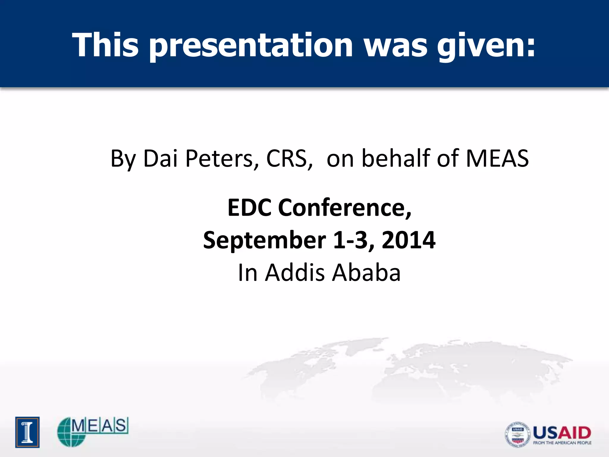 This presentation was given: 
By Dai Peters, CRS, on behalf of MEAS 
EDC Conference, 
September 1-3, 2014 
In Addis Ababa 
 