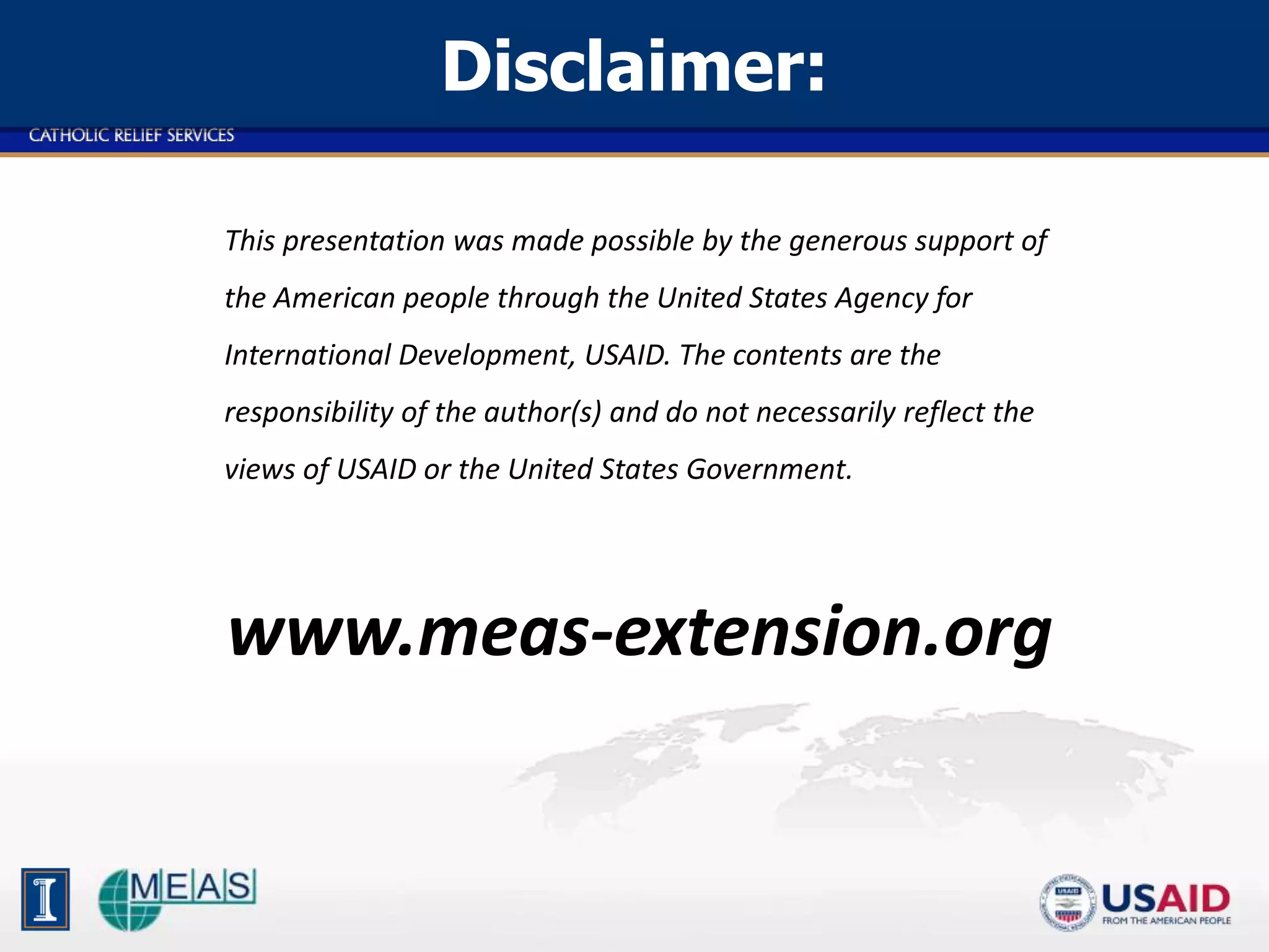 Disclaimer: 
This presentation was made possible by the generous support of 
the American people through the United States Agency for 
International Development, USAID. The contents are the 
responsibility of the author(s) and do not necessarily reflect the 
views of USAID or the United States Government. 
www.meas-extension.org 
