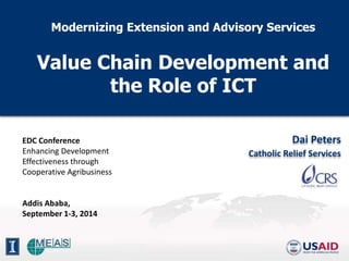 Modernizing Extension and Advisory Services 
Value Chain Development and 
the Role of ICT 
Dai Peters 
Catholic Relief Services 
EDC Conference 
Enhancing Development 
Effectiveness through 
Cooperative Agribusiness 
Addis Ababa, 
September 1-3, 2014 
 