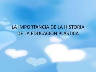 LA IMPORTANCIA DE LA HISTORIA
  DE LA EDUCACIÓN PLÁSTICA
 