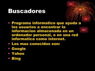 Buscadores Programa informatico que ayuda a los usuarios a encontrar la informacion almacenada en un ordenador personal, o en una red informatica como internet. Los mas conocidos son: Google Yahoo Bing 