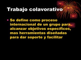 Trabajo colavorativo Se define como proceso internacional de un grupo para alcanzar objetivos específicos, mas herramientas diseñadas para dar soporte y facilitar