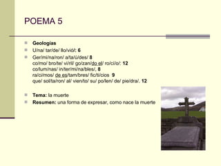POEMA 5 Geologías U/na/ tar/de/ llo/vió /: 6   Ger/mi/na/ron/ a/ta/ú/des/  8 co/mo/ bro/te/ vi/ril/ go/zan/ do el / ro/cí/o/:  12 co/lum/nas/ in/ter/mi/na/bles/,  8 ra/ci/mos/  de es /tam/bres/ fic/ti/cios  9 que/ sol/ta/ron/ al/ vien/to/ su/ po/len/ de/ pie/dra/.  12 Tema:  la muerte Resumen:  una forma de expresar, como nace la muerte 