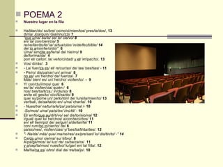 POEMA 2 Nuestro lugar en la fila Ha/blan/do/ so/bre/ co/no/ci/mien/tos/ pres/ta/dos/,  13 di/ría/ Joa/quín/ Gia/nnu/zzi/  7 “ que u/ na/ ba/la/ se/ le/ cla/vó/  8 en/ la/ con/cien/cia/  5 re/ve/lán/do/le/ la/ si/tua/ción/ in/de/fec/ti/ble/  14 de/  lo a /con/te/ci/do/”   6 U/na/ sim/ ple es /fe/ra/ de/ hie/rro/  9 de/for/ma/da/  4 por/ el/ ca/lor/, la/ ve/lo/ci/dad/  y el / im/pac/to/.  13 Vos/ di/rás/:  3 - La/ fuer/ za es / el/ re/cur/so/ de/ las/ bes/tias/ -  11 - Pe/ro/ dis/pa/rar/ un/ ar/ma/  8 no es / un/ he/cho/ de/ fuer/za/.  7 Más/ bien/ es/ un/ he/cho/ vio/len/to/. -  9 Y/ con/clu/i/mos/ que/  6 es/ la/ vio/len/cia/ quién /  6 nos/ bes/tia/li/za,/ in/clu/so/  8 an/te el/ ges/to/ ci/vi/li/za/do/  9 que/ su/po/ne un/ pe/lo/tón/ de/ fu/si/la/mien/to/  13 ver/bal/, de/sa/ta/do en/ u/na/ char/la/.  10 - Nues/tra/ na/tu/ra/le/za/ pa/sio/nal /-  10 -So/mos/ u/na/ pa/si/ón/ i/nú/til/ -  10 El/ en/fo/ que au /di/ti/vo/ se/ dis/tor/sio/na/  12 i/gual/ que/ lo/ he/chos/ a/con/te/ci/dos/  11 en/ el/ tiem/po/ de/ se/guir/ a/de/lan/te/  11 con/ rum/ bo in /cier/to/ de/  6 pa/sio/nes/, vio/len/cias/ y/ bes/tia/li/da/des/.  12 "- Na/da/ más/ que/ ma/ne/ras/ ex/pre/san/ lo/ dis/tin/to/ -”  14 Ca/ da u /no/ cie/rra/ su/ li/bro/.  8 A/pa/ga/mos/ la/ luz/ de/ ca/be/ce/ra/  11 y a /cep/ta/mos/ nues/tro/ lu/gar/ en/ la/ fi/la/.  12 Ma/ña/ na es / o/tro/ día/ de/ tra/ba/jo/.  10 
