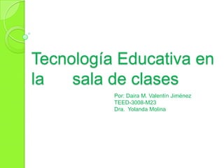 Tecnología Educativa en
la sala de clases
Por: Daira M. Valentín Jiménez
TEED-3008-M23
Dra. Yolanda Molina
 