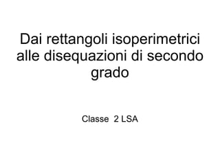 Dai rettangoli isoperimetrici
alle disequazioni di secondo
grado
Classe 2 LSA
 