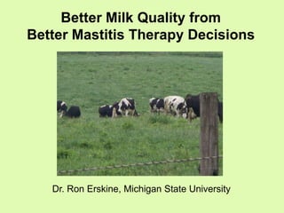 Better Milk Quality from
Better Mastitis Therapy Decisions




   Dr. Ron Erskine, Michigan State University
 