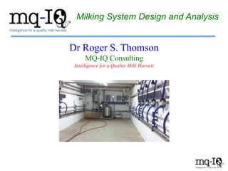 Milking System Design and Analysis
Dr Roger S. Thomson
MQ-IQ Consulting
Intelligence for a Quality Milk Harvest
 