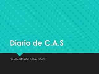 Diario de C.A.S
Presentado por: Daniel Piñeres
 