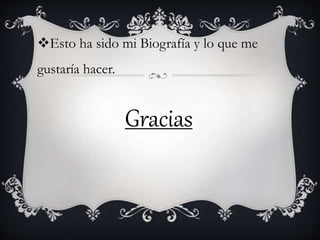 Esto ha sido mi Biografía y lo que me
gustaría hacer.
Gracias
 