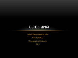 Dairon Alfonso Velandia Diaz
Cod: 10362032
Universidad de Santander
2015
LOS ILLUMINATI
 