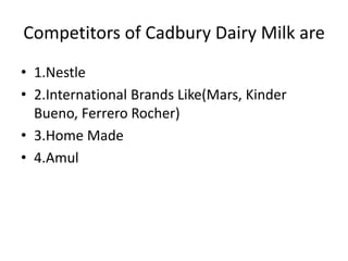 Competitors of Cadbury Dairy Milk are
• 1.Nestle
• 2.International Brands Like(Mars, Kinder
Bueno, Ferrero Rocher)
• 3.Home Made
• 4.Amul
 
