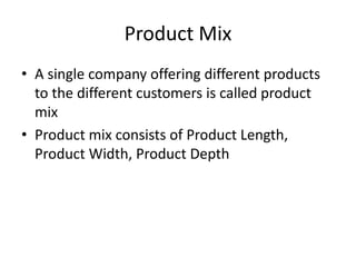 Product Mix
• A single company offering different products
to the different customers is called product
mix
• Product mix consists of Product Length,
Product Width, Product Depth
 