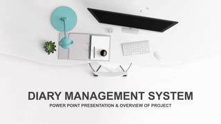 DIARY MANAGEMENT SYSTEM
POWER POINT PRESENTATION & OVERVIEW OF PROJECT
 