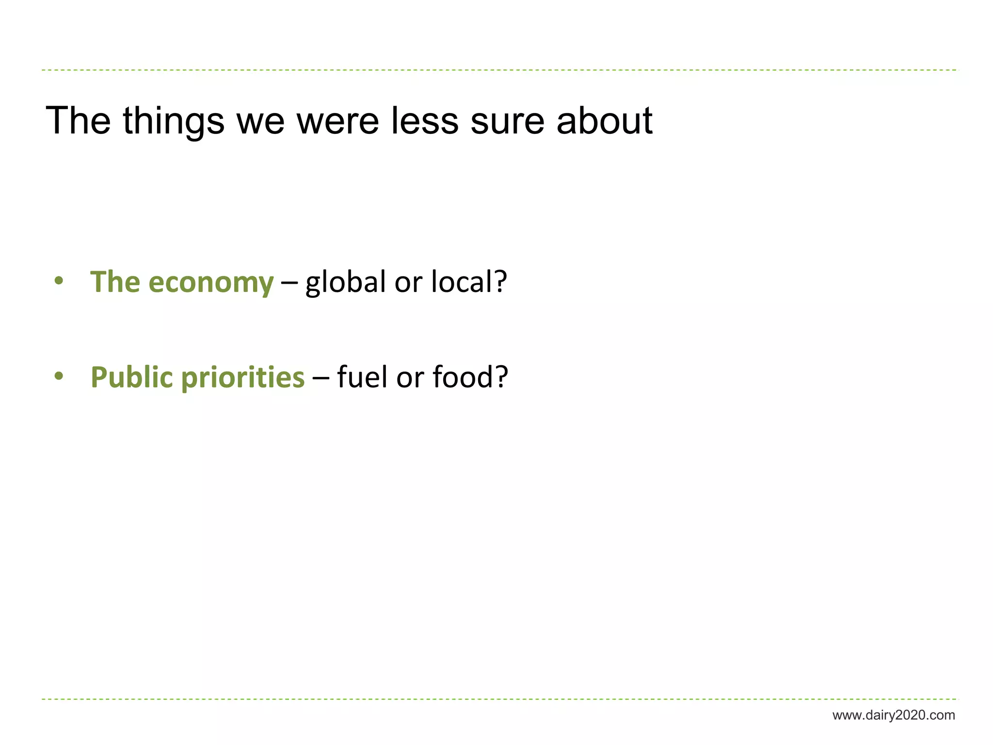 The things we were less sure about



• The economy – global or local?

• Public priorities – fuel or food?




                                      www.dairy2020.com
 