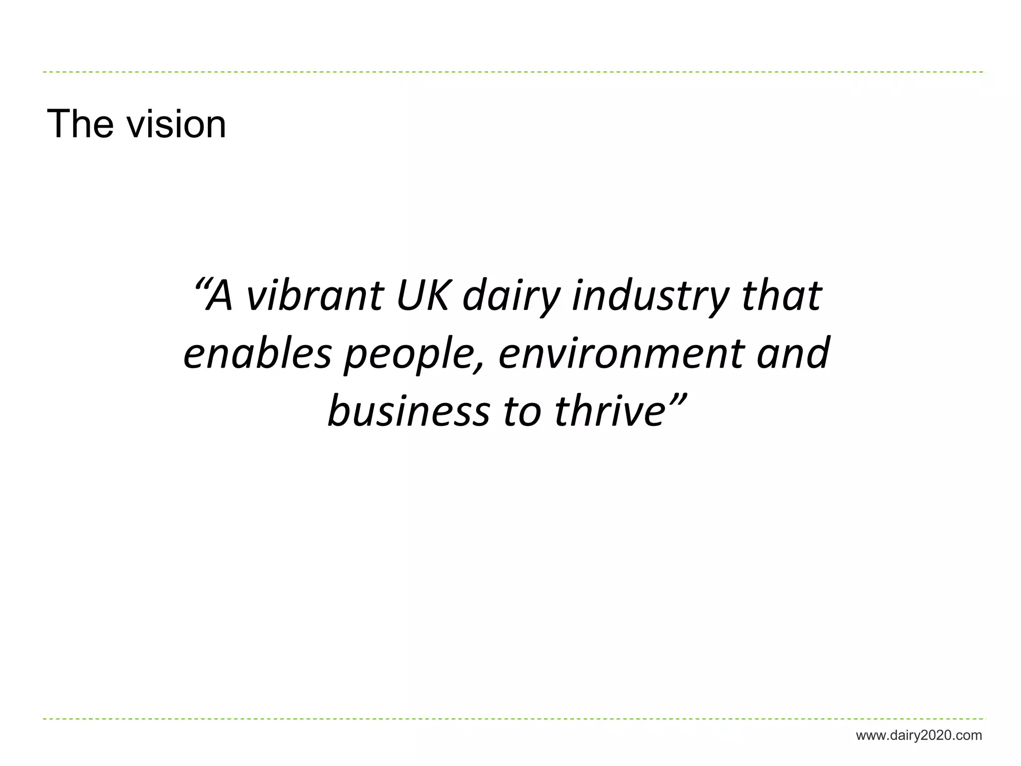 The vision



       “A vibrant UK dairy industry that
       enables people, environment and
              business to thrive”




                                           www.dairy2020.com
 