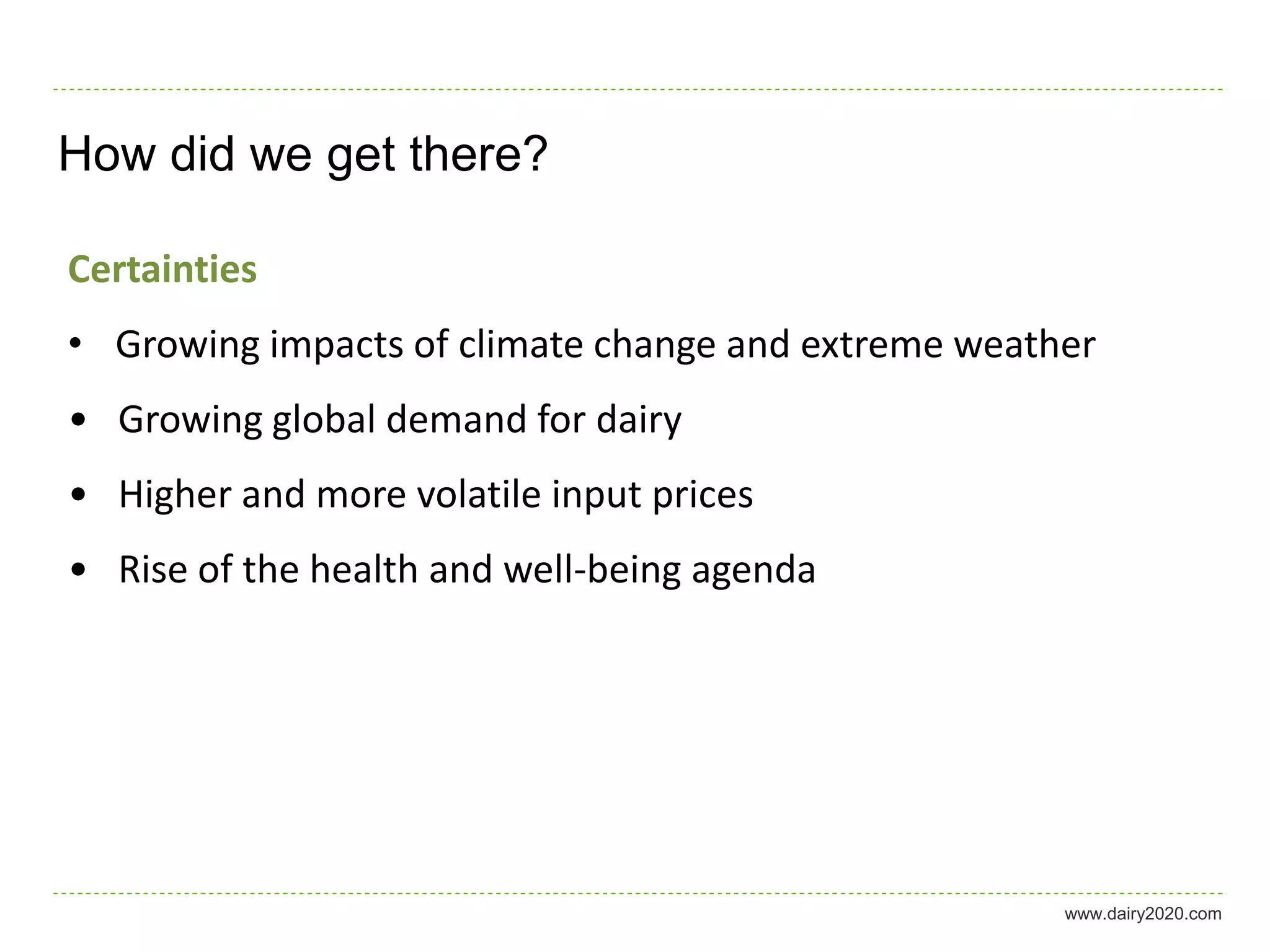 How did we get there?

Certainties
• Growing impacts of climate change and extreme weather
• Growing global demand for dairy
• Higher and more volatile input prices
• Rise of the health and well-being agenda




                                                     www.dairy2020.com
 