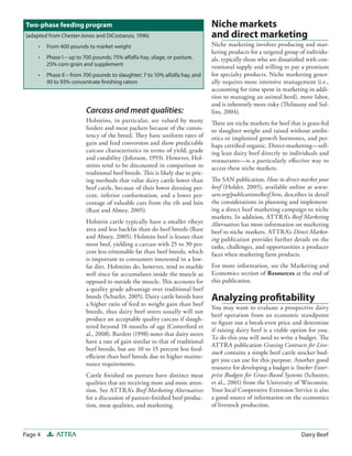 Two-phase feeding program                                                       Niche markets
 (adapted from Chester-Jones and DiCostanzo, 1996)                               and direct marketing
     •   From 400 pounds to market weight                                        Niche marketing involves producing and mar-
                                                                                 keting products for a targeted group of individu-
     •   Phase I – up to 700 pounds; 75% alfalfa hay, silage, or pasture,        als, typically those who are dissatisfied with con-
         25% corn grain and supplement                                           ventional supply and willing to pay a premium
     •   Phase II – from 700 pounds to slaughter; 7 to 10% alfalfa hay, and      for specialty products. Niche marketing gener-
         90 to 93% concentrate finishing ration                                  ally requires more intensive management (i.e.,
                                                                                 accounting for time spent in marketing in addi-
                                                                                 tion to managing an animal herd), more labor,
                                                                                 and is inherently more risky (Thilmany and Sul-
                          Carcass and meat qualities:                            lins, 2004).
                          Holsteins, in particular, are valued by many           There are niche markets for beef that is grass-fed
                          feeders and meat packers because of the consis-        to slaughter weight and raised without antibi-
                          tency of the breed. They have uniform rates of         otics or implanted growth hormones, and per-
                          gain and feed conversion and show predictable          haps certified organic. Direct-marketing—sell-
                          carcass characteristics in terms of yield, grade       ing lean dairy beef directly to individuals and
                          and cutability (Johnson, 1993). However, Hol-          restaurants—is a particularly effective way to
                          steins tend to be discounted in comparison to          access these niche markets.
                          traditional beef breeds. This is likely due to pric-
                          ing methods that value dairy cattle lower than         The SAN publication, How to direct market your
                          beef cattle, because of their lower dressing per-      beef (Holder, 2005), available online at www.
                          cent, inferior conformation, and a lower per-          sare.org/publications/beef.htm, describes in detail
                          centage of valuable cuts from the rib and loin         the considerations in planning and implement-
                          (Rust and Abney, 2005).                                ing a direct beef marketing campaign to niche
                                                                                 markets. In addition, ATTRA’s Beef Marketing
                          Holstein cattle typically have a smaller ribeye        Alternatives has more information on marketing
                          area and less backfat than do beef breeds (Rust        beef to niche markets. ATTRA’s Direct Market-
                          and Abney, 2005). Holstein beef is leaner than         ing publication provides further details on the
                          most beef, yielding a carcass with 25 to 30 per-       tasks, challenges, and opportunities a producer
                          cent less trimmable fat than beef breeds, which        faces when marketing farm products.
                          is important to consumers interested in a low-
                          fat diet. Holsteins do, however, tend to marble        For more information, see the Marketing and
                          well since fat accumulates inside the muscle as        Economics section of Resources at the end of
                          opposed to outside the muscle. This accounts for       this publication.
                          a quality grade advantage over traditional beef
                          breeds (Schaefer, 2005). Dairy cattle breeds have
                          a higher ratio of feed to weight gain than beef
                                                                                 Analyzing profitability
                                                                                 You may want to evaluate a prospective dairy
                          breeds, thus dairy beef steers usually will not
                                                                                 beef operation from an economic standpoint
                          produce an acceptable quality carcass if slaugh-
                                                                                 to figure out a break-even price and determine
                          tered beyond 18 months of age (Comerford et
                                                                                 if raising dairy beef is a viable option for you.
                          al., 2008). Bartlett (1998) notes that dairy steers
                                                                                 To do this you will need to write a budget. The
                          have a rate of gain similar to that of traditional
                                                                                 ATTRA publication Grazing Contracts for Live-
                          beef breeds, but are 10 to 15 percent less feed-
                                                                                 stock contains a simple beef cattle stocker bud-
                          efficient than beef breeds due to higher mainte-
                                                                                 get you can use for this purpose. Another good
                          nance requirements.
                                                                                 resource for developing a budget is Stocker Enter-
                          Cattle finished on pasture have distinct meat          prise Budgets for Grass-Based Systems (Schuster,
                          qualities that are receiving more and more atten-      et al., 2001) from the University of Wisconsin.
                          tion. See ATTRA’s Beef Marketing Alternatives          Your local Cooperative Extension Service is also
                          for a discussion of pasture-finished beef produc-      a good source of information on the economics
                          tion, meat qualities, and marketing.                   of livestock production.



Page 4       ATTRA                                                                                                      Dairy Beef
 