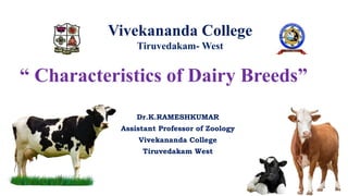 “ Characteristics of Dairy Breeds”
Dr.K.RAMESHKUMAR
Assistant Professor of Zoology
Vivekananda College
Tiruvedakam West
Vivekananda College
Tiruvedakam- West
 