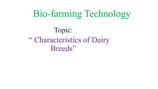 Bio-farming Technology
Topic:
“ Characteristics of Dairy
Breeds”
 