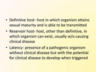 • Definitive host- host in which organism attains
  sexual maturity and is able to be transmitted
• Reservoir host- host, other than definitive, in
  which organism can exist, usually w/o causing
  clinical disease
• Latency- presence of a pathogenic organism
  without clinical disease but with the potential
  for clinical disease to develop when triggered
 