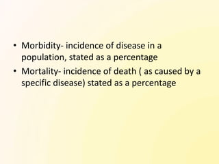 • Morbidity- incidence of disease in a
  population, stated as a percentage
• Mortality- incidence of death ( as caused by a
  specific disease) stated as a percentage
 