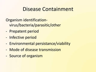 Disease Containment
Organism identification-
  virus/bacteria/parasitic/other
- Prepatent period
- Infective period
- Environmental persistance/viability
- Mode of disease transmission
- Source of organism
 