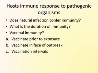 Hosts immune response to pathogenic
            organisms
• Does natural infection confer immunity?
• What is the duration of immunity?
• Vaccinal immunity?
a. Vaccinate prior to exposure
b. Vaccinate in face of outbreak
c. Vaccination intervals
 