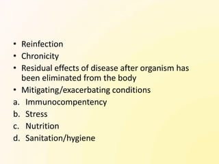 • Reinfection
• Chronicity
• Residual effects of disease after organism has
  been eliminated from the body
• Mitigating/exacerbating conditions
a. Immunocompentency
b. Stress
c. Nutrition
d. Sanitation/hygiene
 
