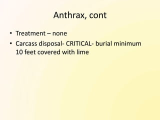 Anthrax, cont
• Treatment – none
• Carcass disposal- CRITICAL- burial minimum
  10 feet covered with lime
 