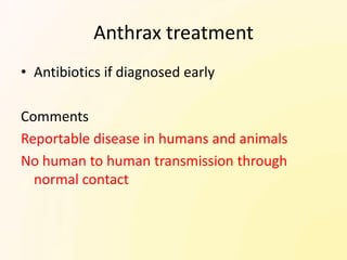 Anthrax treatment
• Antibiotics if diagnosed early

Comments
Reportable disease in humans and animals
No human to human transmission through
  normal contact
 