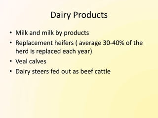 Dairy Products
• Milk and milk by products
• Replacement heifers ( average 30-40% of the
  herd is replaced each year)
• Veal calves
• Dairy steers fed out as beef cattle
 