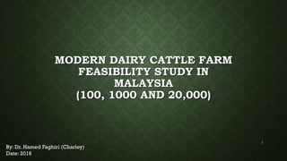 MODERN DAIRY CATTLE FARM
FEASIBILITY STUDY IN
MALAYSIA
(100, 1000 AND 20,000)
By: Dr. Hamed Faghiri (Charley)
Date: 2016
1
 