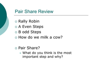 Pair Share Review
 Rally Robin
 A Even Steps
 B odd Steps
 How do we milk a cow?
 Pair Share?
 What do you think is the most
important step and why?
 