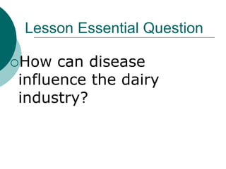 Lesson Essential Question
How can disease
influence the dairy
industry?
 