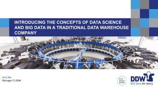 INTRODUCING THE CONCEPTS OF DATA SCIENCE
AND BIG DATA IN A TRADITIONAL DATA WAREHOUSE
COMPANY
Joris Bos
Manager IT, DDW
 