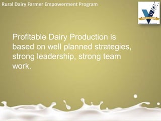 Rural Dairy Farmer Empowerment Program
Profitable Dairy Production is
based on well planned strategies,
strong leadership, strong team
work.
 