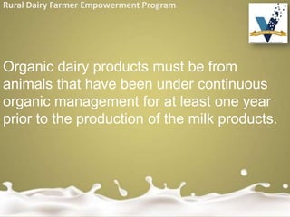 Rural Dairy Farmer Empowerment Program
Organic dairy products must be from
animals that have been under continuous
organic management for at least one year
prior to the production of the milk products.
 