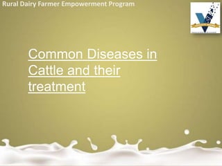 Rural Dairy Farmer Empowerment Program
Common Diseases in
Cattle and their
treatment
 