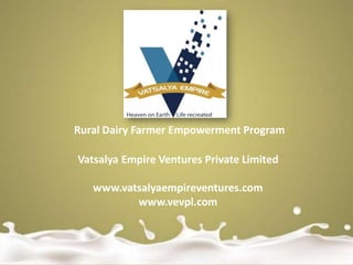 Rural Dairy Farmer Empowerment Program
Vatsalya Empire Ventures Private Limited
www.vatsalyaempireventures.com
www.vevpl.com
 