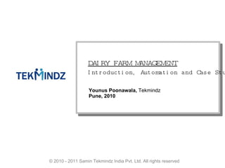 Younus Poonawala DAIRY FARM MANAGEMENT Introduction, Automation and Case Study Younus Poonawala,  Tekmindz Pune, 2010 © 2010 - 2011 Samin Tekmindz India Pvt. Ltd. All rights reserved 