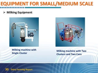 EQUIPMENT FOR SMALL/MEDIUM SCALE
 Milking Equipment
Milking machine with
Single Cluster
Milking machine with Two
Clusters and Two Cans
Dairy Farming Report30
 