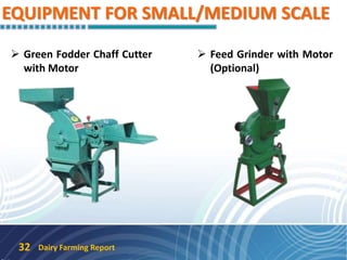 EQUIPMENT FOR SMALL/MEDIUM SCALE
 Green Fodder Chaff Cutter
with Motor
 Feed Grinder with Motor
(Optional)
Dairy Farming Report32
 