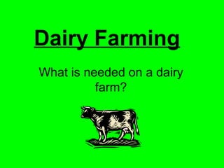 Dairy Farming
What is needed on a dairy
farm?
 