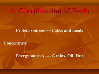 ii. Classification of Feeds
Protein sources ----Cakes and meals
Concentrate
Energy sources ---- Grains, Oil. Fats

 