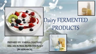 Dairy FERMENTED
PRODUCTS
PREPARED BY: VARSHA CHAUHAN
MSc. MICROBIAL BIOTECHNOLOGY
(BY RESEARCH)
 