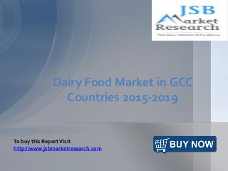 Dairy Food Market in GCC 
Countries 2015-2019 
To buy this Report Visit 
http://www.jsbmarketresearch.com 
 