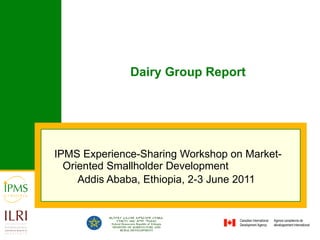 Dairy Group Report IPMS Experience-Sharing Workshop on Market-Oriented Smallholder Development  Addis Ababa, Ethiopia, 2-3 June 2011   